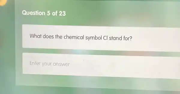 Question 5 of 23
What does the chemical symbol Cl stand for?
Enter your answer