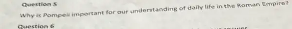 Question 5
Why is Pompeil important for our understanding of daily life in the Roman Empire?
Question 6