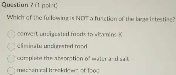 Question 7 (1 point)
Which of the following is N OT a function of the large intestine?
convert undigested foods to vitamins K
eliminate undigested food
complete the absorption of water and salt
mechanical breakdown of food