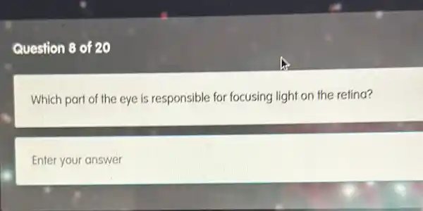 Question 8 of 20
Which part of the eye is responsible for focusing light on the refina?
Enter your answer