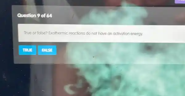 Question 9 of 64
True or false?Exothermic reactions do not have an activation energy.