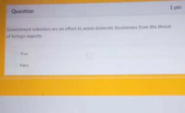 Question
Government subsidies are an effort to assist domestic businesses from the threat
of foreign imports
True
False
1 pts