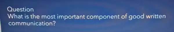 Question
What is the most important componer t of good written
communication?