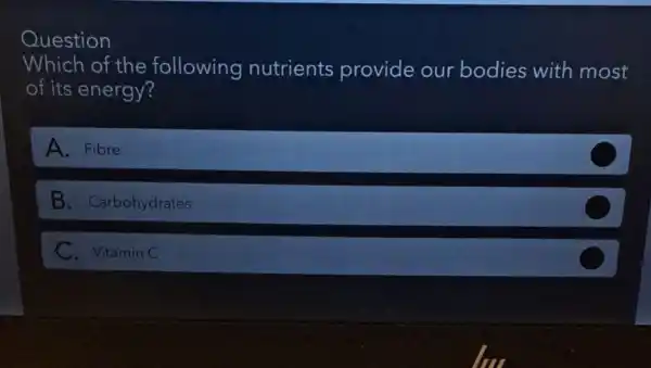 Question
Which of the following nutrients provide our bodies with most
of its energy?
A. Fibre
B. Carbohydrates
C. Vitamin C