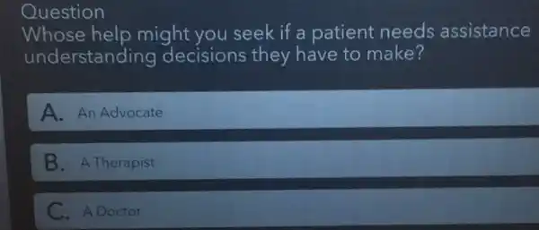 Question
Whose help might you seek if a patient needs assistance
understan ding decisions they have to make?
A. An Advocate
B. A Therapist
C. A Doctor