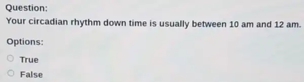 Question:
Your circadian rhythm down time is usually between 10 am and 12 am.
Options:
True
False