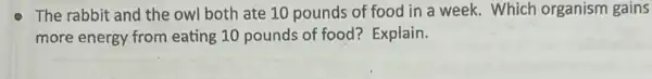 The rabbit and the owl both ate 10 pounds of food in a week. Which organism gains
more energy from eating 10 pounds of food?Explain.