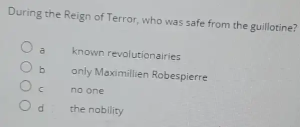 During the Reign of Terror, who was safe from the guillotine?
a
known revolutionairies
b
only Maximillien Robespierre
C	no one
d	the nobility