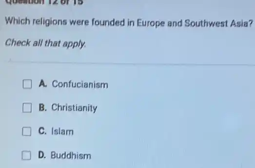 Which religions were founded in Europe and Southwest Asia?
Check all that apply.
A. Confucianism
B. Christianity
C. Islam
D. Buddhism