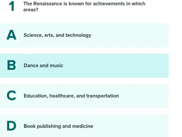 The Renaissance is known for achievements in which
areas?
Science, arts, and technology
B Dance and music
Education, healthcare , and transportation
Book publishing and medicine