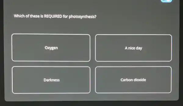 Which of these is REQUIRED for photosynthesis?
Oxygen
A nice day
Darkness
Carbon dioxide