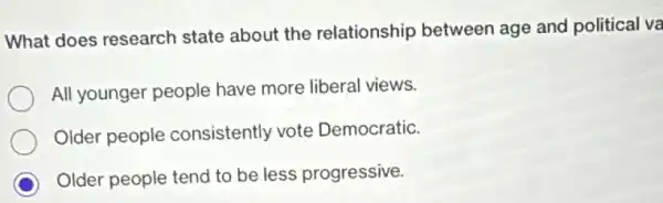 What does research state about the relationship between age and political va
All younger people have more liberal views.
Older people consistently vote Democratic.
C Older people tend to be less progressive.