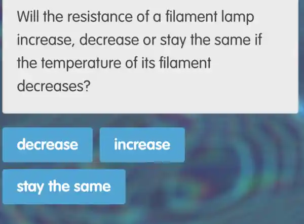 Will the resistance of a fil ament lamp
incre ase, dec rease or stay the same if
the tempe rature of its fila ment
decr eases?
decred se
increas e
stay the same