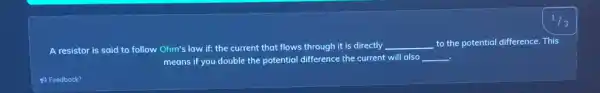 A resistor is said to follow Ohm's law if: the current that flows through it is directly __ to the potential difference This
means if you double the potential difference the current will also __