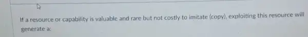 If a resource or capability is valuable and rare but not costly to imitate (copy)exploiting this resource will
generate a: