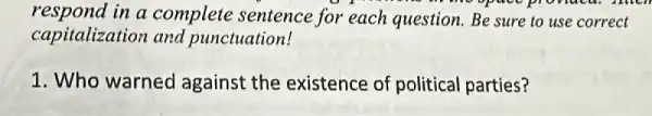 respond in a complete sentence for each question. Be sure to use correct
pronuca. Atten
capitalization and punctuation!
1. Who warned against the existence of political parties?