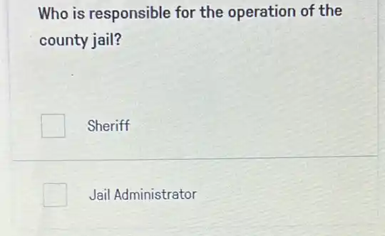 Who is responsible for the operation of the
county jail?
Sheriff
Jail Administrator