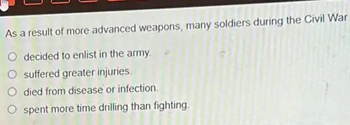 As a result of more advanced weapons, many soldiers during the Civil War
decided to enlist in the army
suffered greater injuries.
died from disease or infection
spent more time drilling than fighting