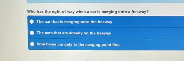 Who has the right-of-way when a car is merging onto a freeway?
The car that is merging onto the freeway
The cars that are already on the freeway
Whichever car gets to the merging point first