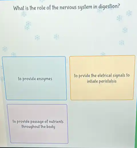 What is the role of the nervous system in digestion?
to provide enzymes
to prvide the elefrical signals to
intiate peristalsis
to provide passage of nutrients
throughout the body