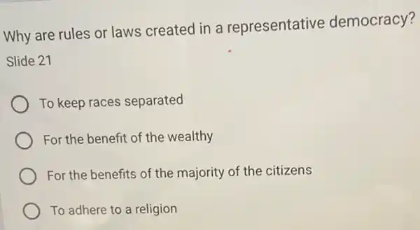 Why are rules or laws created in a representat ive democracy?
Slide 21
To keep races separated
For the benefit of the wealthy
For the benefits of the majority of the citizens
To adhere to a religion