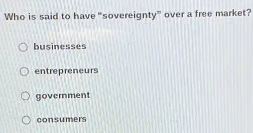 Who is said to have "sovereignty" over a free market?
businesses
entre preneurs
government
consumers