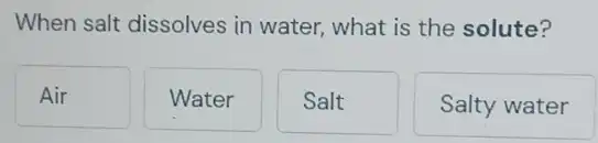 When salt dissolves in water, what is the solute?
Air
Water
Salt
Salty water