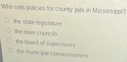 Who sets policies for county jails in Mississippi?
the state legislature
the town councils
the board of supervisors
the municipal commissioners