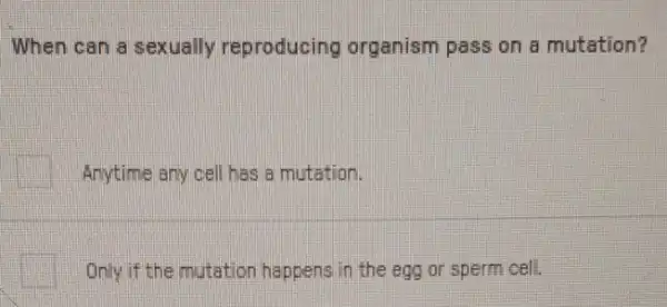 When can a sexually reproducing organism pass on a mutation?
Anytime any cell has a mutation.
Only if the mutation happens in the egg or sperm cell.