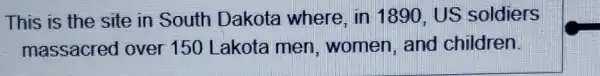 This is the site in South Dakota where, in 1890 US soldiers
massacred over 150 Lakota men , women, and children