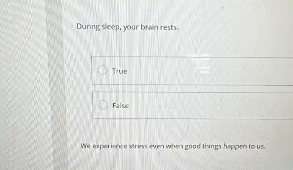 During sleep, your brain rests.
True
False
We experience stress even when good things happen to us.