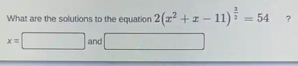 What are the solutions to the equation
2(x^2+x-11)^(3)/(2)=54 ?
x= and square