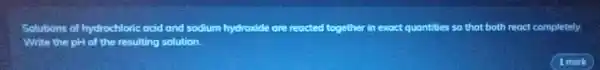 Solutions of hydrochloric acid and sodium hydroxide are reacted together in exact quantities so that both react completely.
Write the pH of the resulting so! solution