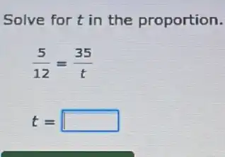 Solve for t in the proportion.
(5)/(12)=(35)/(t)
t= square