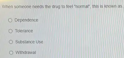 When someone needs the drug to feel "normal"this is known as
Dependence
Tolerance
Substance Use
Withdrawal