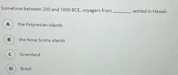 Sometime between 200 and 1000 BCE, voyagers from __ settled in Hawaii.
A ) the Polynesian islands
B ) the Nova Scotia islands
C ) Greenland
D ) Brazil