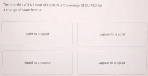 The specific LATENT heat of FUSION is the energy REQUIRED for
a change of state from a... __
solid to a liquid
vapour to a solid
liquid to a vapour
vapour to a liquid