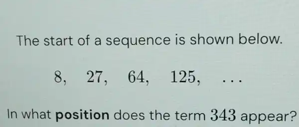 The start of a sequ ence is show ln below.
8, 27, 64, 125,ldots 
In what position does the term 343 appear?