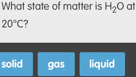 What state of matter is H_(2)O at
20^circ C
solid
gas
liquid