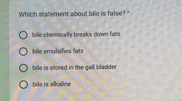 Which statement about bile is false?
bile chemically breaks down fats
bile emulsifies fats
bile is stored in the gall bladder
bile is alkaline