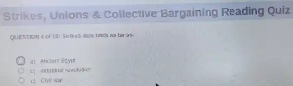 Strikes Unions &Collective argaining Reading Quiz
QUESTION 4 of 10 Strikes date back as far as:
C a) Ancient Egypt
b) Industrial revolution
c) Civil war