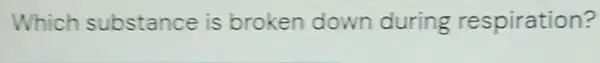 Which substance is broken down during respiration?
