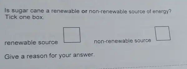 Is sugar cane a renewable or non-renewable source of energy?
Tick one box.
renewable source
square 
non-renewable source
square 
Give a reason for your answer.