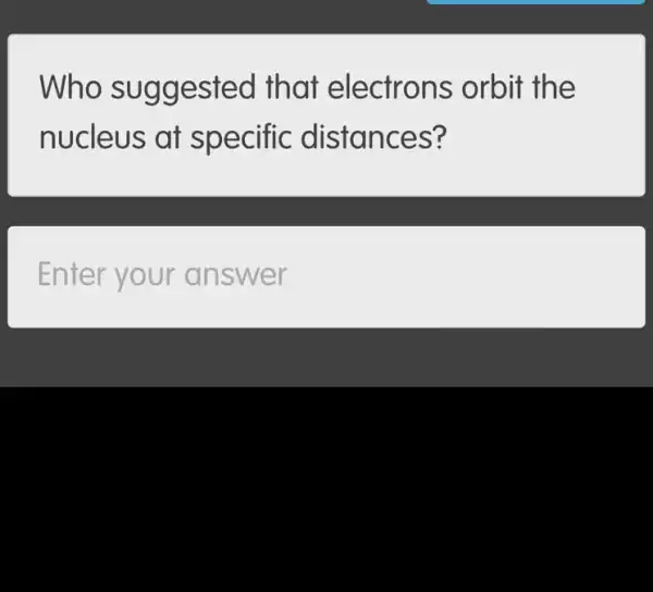 Who sugg ested that orbit the
nucleus at sp ecific disfances?
Enter your an swer