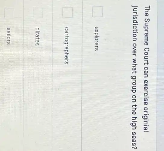 The Supreme Court can exercise originial
jurisdiction over what group on the high seas?
explorers
cartographers
pirates
sailors