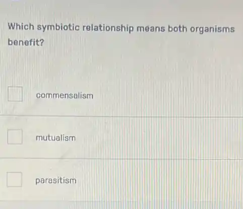 Which symbiotic relationship means both organisms
benefit?
commensalism
mutualism
parasitism