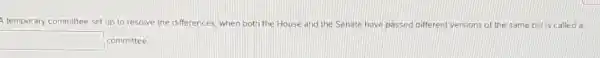 A temporary committee set up to resolve the differences, when both the House and the Senate
have passed different versions of the same bill is called a
square  committee.