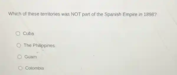 Which of these territories was NOT part of the Spanish Empire in 1898?
Cuba
The Philippines
Guam
Colombia