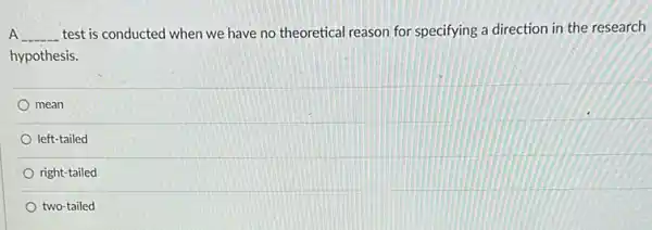 A __ test is conducted when we have no theoretical reason for specifying a direction in the research
hypothesis.
mean
left-tailed
right-tailed
two-tailed