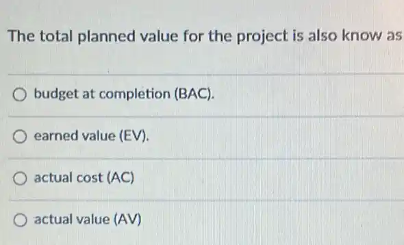 The total planned value for the project is also know as
budget at completion (BAC)
earned value (EV).
actual cost (AC)
actual value (AV)